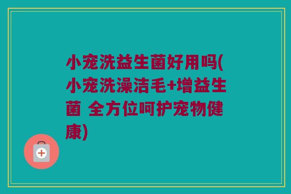 小宠洗益生菌好用吗(小宠洗澡洁毛+增益生菌 全方位呵护宠物健康) 小宠洗益生菌好用吗(小宠洗澡洁毛+增益生菌 全方位呵护宠物健康)