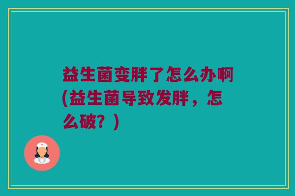 益生菌变胖了怎么办啊(益生菌导致发胖,怎么破?) 益生菌变胖了怎么办啊(益生菌导致发胖,怎么破?)