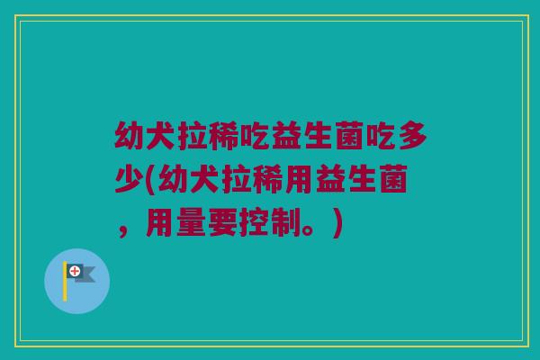幼犬拉稀吃益生菌吃多少(幼犬拉稀用益生菌,用量要控制。) 幼犬拉稀吃益生菌吃多少(幼犬拉稀用益生菌,用量要控制。)