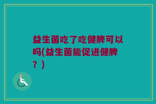 益生菌吃了吃健脾可以吗(益生菌能促进健脾？)