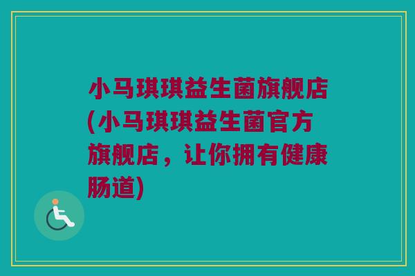 小马琪琪益生菌旗舰店(小马琪琪益生菌官方旗舰店,让你拥有健康肠道) 小马琪琪益生菌旗舰店(小马琪琪益生菌官方旗舰店,让你拥有健康肠道)