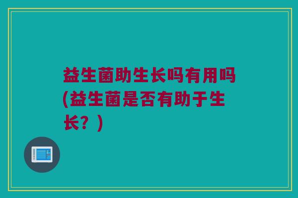 益生菌助生长吗有用吗(益生菌是否有助于生长?) 益生菌助生长吗有用吗(益生菌是否有助于生长?)