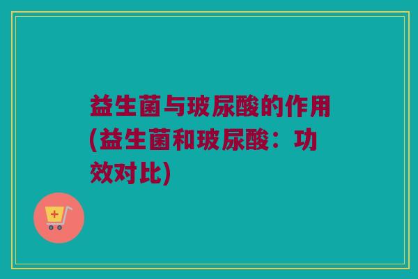 益生菌与玻尿酸的作用(益生菌和玻尿酸:功效对比) 益生菌与玻尿酸的作用(益生菌和玻尿酸:功效对比)