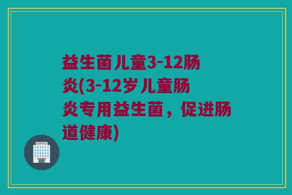 益生菌儿童3-12(3-12岁儿童专用益生菌，促进肠道健康)