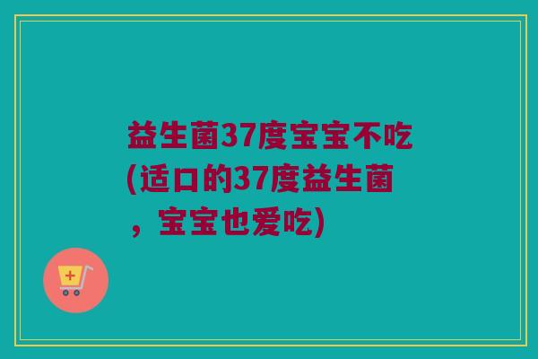 益生菌37度宝宝不吃(适口的37度益生菌,宝宝也爱吃) 益生菌37度宝宝不吃(适口的37度益生菌,宝宝也爱吃)