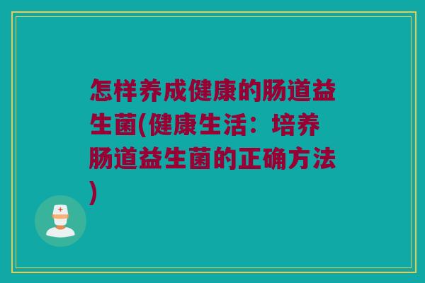 怎样养成健康的肠道益生菌(健康生活:培养肠道益生菌的正确方法) 怎样养成健康的肠道益生菌(健康生活:培养肠道益生菌的正确方法)