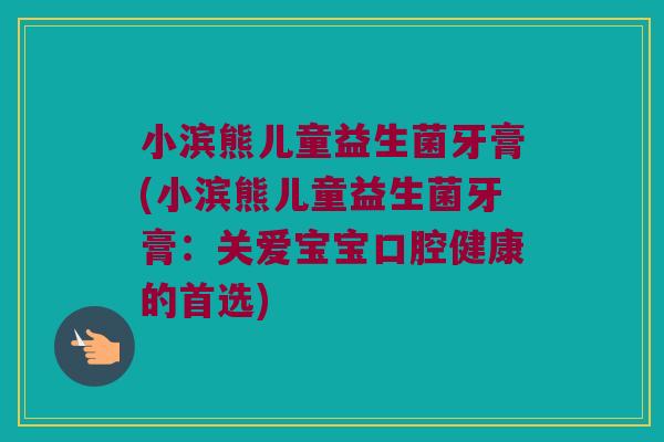 小滨熊儿童益生菌牙膏(小滨熊儿童益生菌牙膏:关爱宝宝口腔健康的首选) 小滨熊儿童益生菌牙膏(小滨熊儿童益生菌牙膏:关爱宝宝口腔健康的首选)