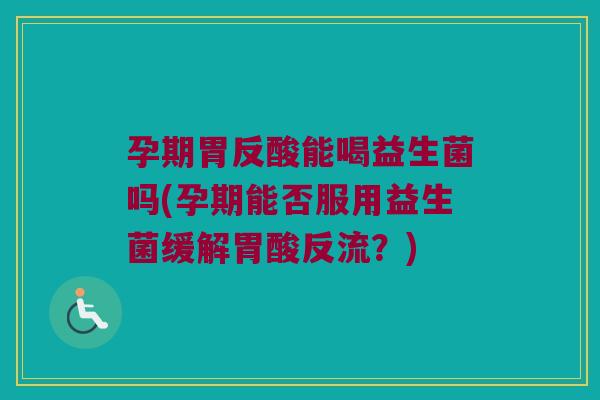 孕期胃反酸能喝益生菌吗(孕期能否服用益生菌缓解胃酸反流？)