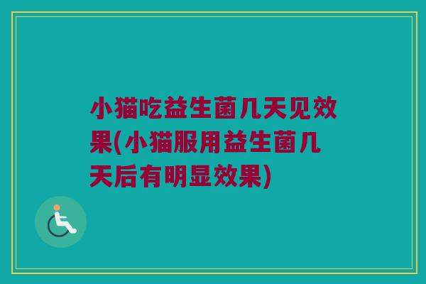 小猫吃益生菌几天见效果(小猫服用益生菌几天后有明显效果) 小猫吃益生菌几天见效果(小猫服用益生菌几天后有明显效果)