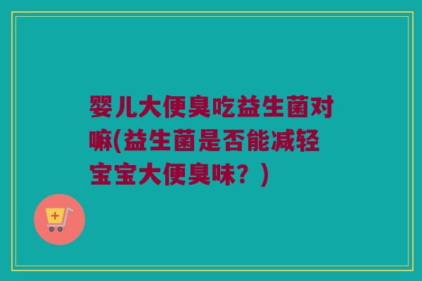婴儿大便臭吃益生菌对嘛(益生菌是否能减轻宝宝大便臭味?) 婴儿大便臭吃益生菌对嘛(益生菌是否能减轻宝宝大便臭味?)
