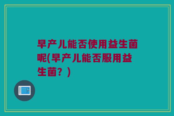 早产儿能否使用益生菌呢(早产儿能否服用益生菌?) 早产儿能否使用益生菌呢(早产儿能否服用益生菌?)
