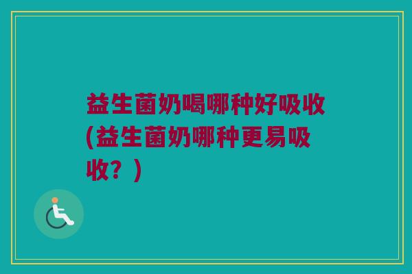 益生菌奶喝哪种好吸收(益生菌奶哪种更易吸收?) 益生菌奶喝哪种好吸收(益生菌奶哪种更易吸收?)