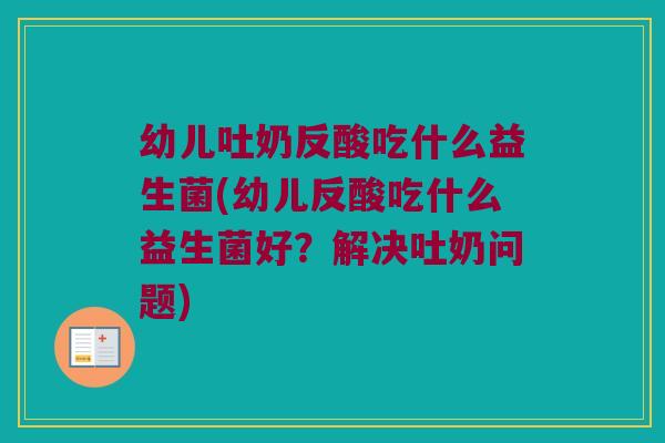 幼儿吐奶反酸吃什么益生菌(幼儿反酸吃什么益生菌好？解决吐奶问题)