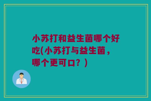 小苏打和益生菌哪个好吃(小苏打与益生菌，哪个更可口？)