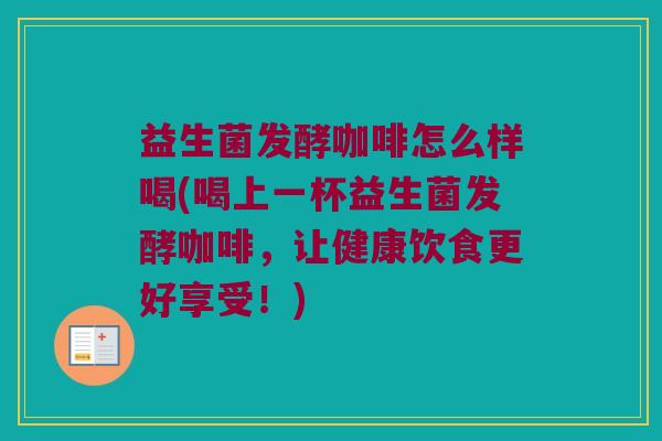 益生菌发酵咖啡怎么样喝(喝上一杯益生菌发酵咖啡,让健康饮食更好享受!) 益生菌发酵咖啡怎么样喝(喝上一杯益生菌发酵咖啡,让健康饮食更好享受!)