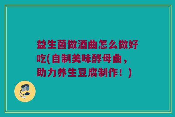 益生菌做酒曲怎么做好吃(自制美味酵母曲，助力养生豆腐制作！)