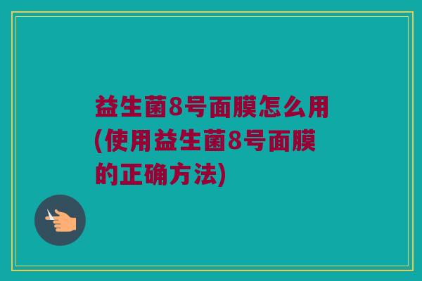 益生菌8号面膜怎么用(使用益生菌8号面膜的正确方法) 益生菌8号面膜怎么用(使用益生菌8号面膜的正确方法)