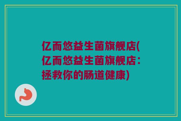亿而悠益生菌旗舰店(亿而悠益生菌旗舰店:拯救你的肠道健康) 亿而悠益生菌旗舰店(亿而悠益生菌旗舰店:拯救你的肠道健康)