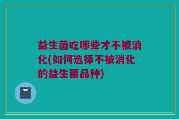 益生菌吃哪些才不被消化(如何选择不被消化的益生菌品种)