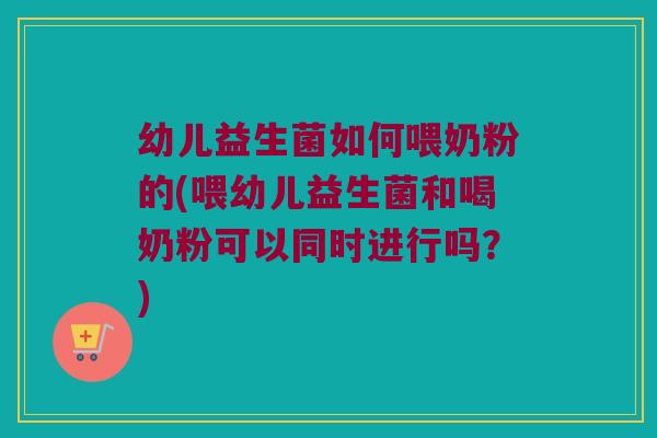 幼儿益生菌如何喂奶粉的(喂幼儿益生菌和喝奶粉可以同时进行吗?) 幼儿益生菌如何喂奶粉的(喂幼儿益生菌和喝奶粉可以同时进行吗?)