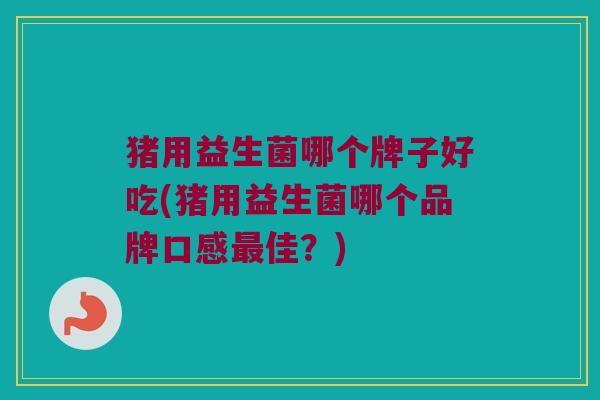 猪用益生菌哪个牌子好吃(猪用益生菌哪个品牌口感佳?) 猪用益生菌哪个牌子好吃(猪用益生菌哪个品牌口感佳?)