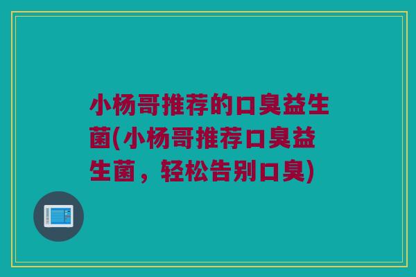 小杨哥推荐的益生菌(小杨哥推荐益生菌,轻松告别) 小杨哥推荐的益生菌(小杨哥推荐益生菌,轻松告别)