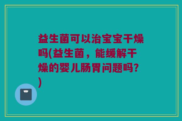 益生菌可以治宝宝干燥吗(益生菌，能缓解干燥的婴儿肠胃问题吗？)