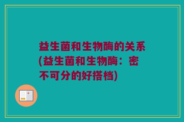 益生菌和生物酶的关系(益生菌和生物酶：密不可分的好搭档)