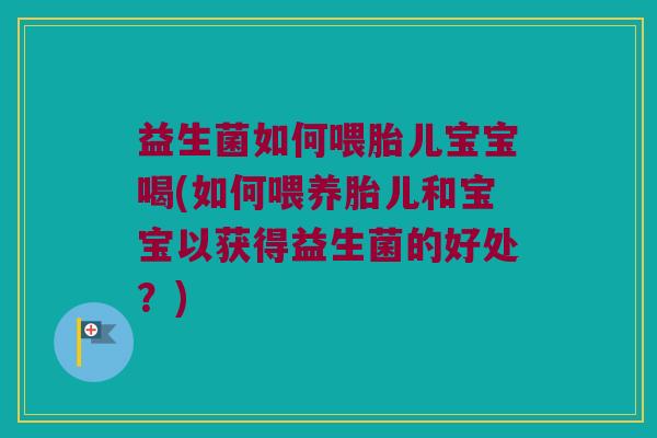益生菌如何喂胎儿宝宝喝(如何喂养胎儿和宝宝以获得益生菌的好处?) 益生菌如何喂胎儿宝宝喝(如何喂养胎儿和宝宝以获得益生菌的好处?)