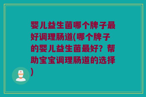婴儿益生菌哪个牌子好调理肠道(哪个牌子的婴儿益生菌好?帮助宝宝调理肠道的选择) 婴儿益生菌哪个牌子好调理肠道(哪个牌子的婴儿益生菌好?帮助宝宝调理肠道的选择)