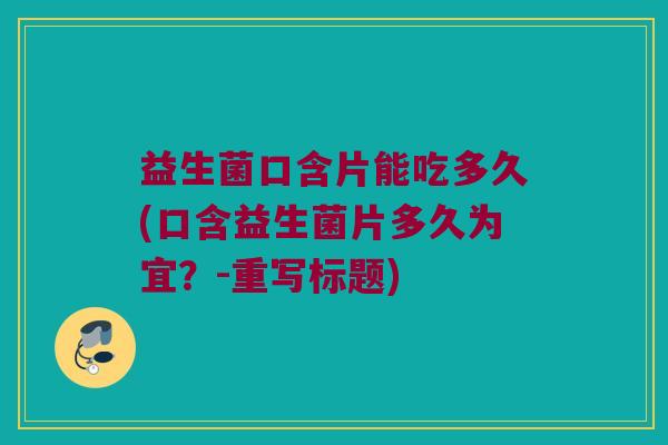 益生菌口含片能吃多久(口含益生菌片多久为宜?-重写标题) 益生菌口含片能吃多久(口含益生菌片多久为宜?-重写标题)