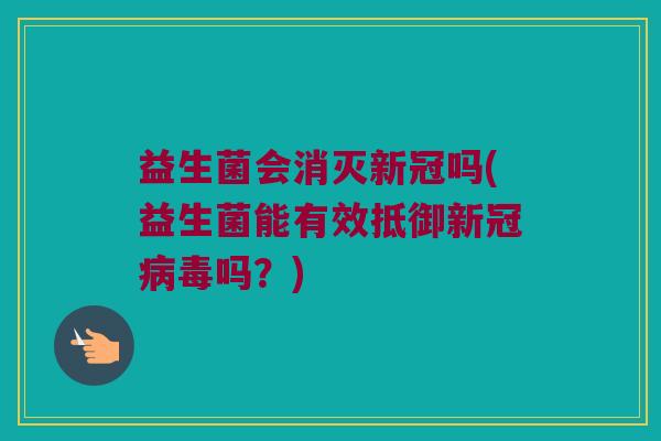 益生菌会消灭新冠吗(益生菌能有效抵御新冠吗?) 益生菌会消灭新冠吗(益生菌能有效抵御新冠吗?)