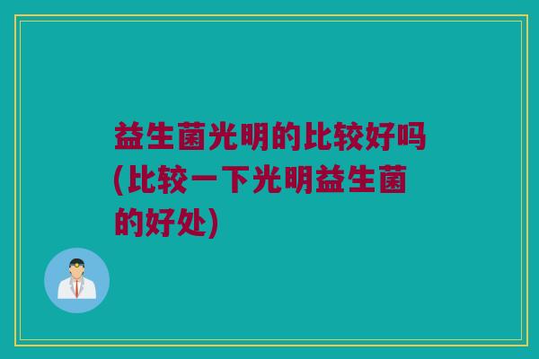 益生菌光明的比较好吗(比较一下光明益生菌的好处)