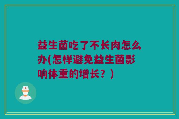 益生菌吃了不长肉怎么办(怎样避免益生菌影响体重的增长?) 益生菌吃了不长肉怎么办(怎样避免益生菌影响体重的增长?)