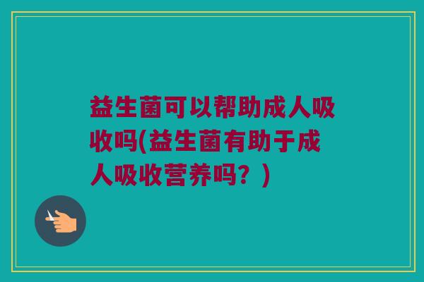 益生菌可以帮助成人吸收吗(益生菌有助于成人吸收营养吗？)