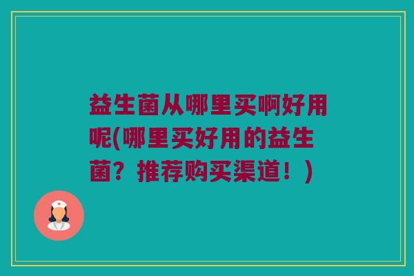 益生菌从哪里买啊好用呢(哪里买好用的益生菌?推荐购买渠道!) 益生菌从哪里买啊好用呢(哪里买好用的益生菌?推荐购买渠道!)