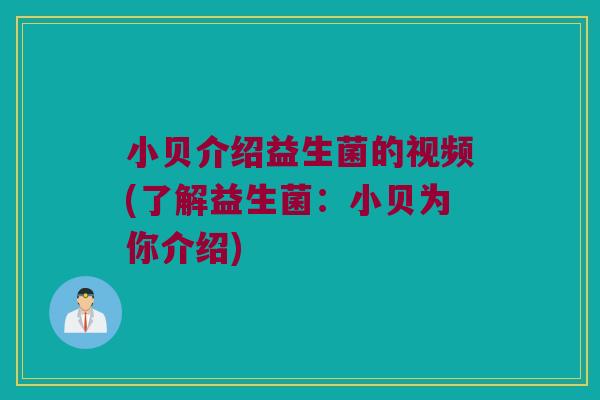 小贝介绍益生菌的视频(了解益生菌:小贝为你介绍) 小贝介绍益生菌的视频(了解益生菌:小贝为你介绍)