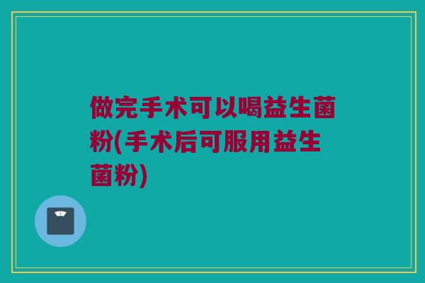 做完手术可以喝益生菌粉(手术后可服用益生菌粉)