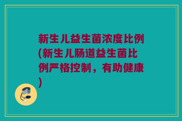 新生儿益生菌浓度比例(新生儿肠道益生菌比例严格控制,有助健康) 新生儿益生菌浓度比例(新生儿肠道益生菌比例严格控制,有助健康)