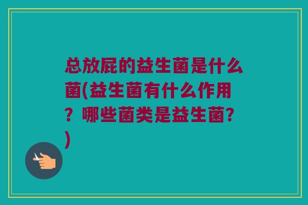 总放屁的益生菌是什么菌(益生菌有什么作用?哪些菌类是益生菌?) 总放屁的益生菌是什么菌(益生菌有什么作用?哪些菌类是益生菌?)