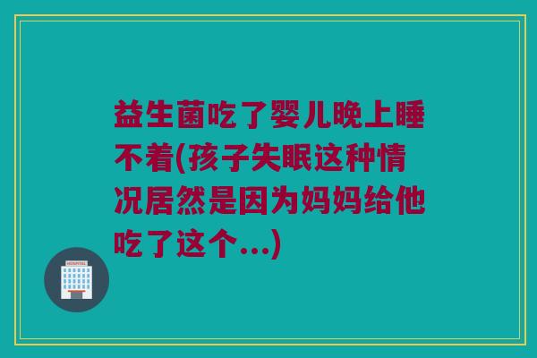 益生菌吃了婴儿晚上睡不着(孩子失眠这种情况居然是因为妈妈给他吃了这个...)