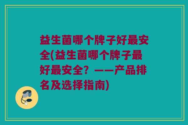 益生菌哪个牌子好最安全(益生菌哪个牌子最好最安全？——产品排名及选择指南)
