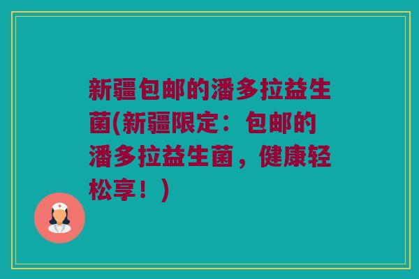 新疆包邮的潘多拉益生菌(新疆限定:包邮的潘多拉益生菌,健康轻松享!) 新疆包邮的潘多拉益生菌(新疆限定:包邮的潘多拉益生菌,健康轻松享!)