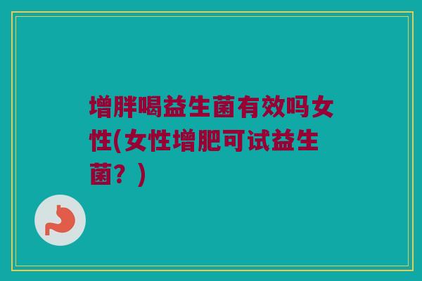 增胖喝益生菌有效吗女性(女性增肥可试益生菌?) 增胖喝益生菌有效吗女性(女性增肥可试益生菌?)