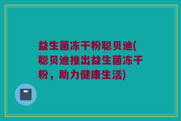 益生菌冻干粉聪贝迪(聪贝迪推出益生菌冻干粉,助力健康生活) 益生菌冻干粉聪贝迪(聪贝迪推出益生菌冻干粉,助力健康生活)