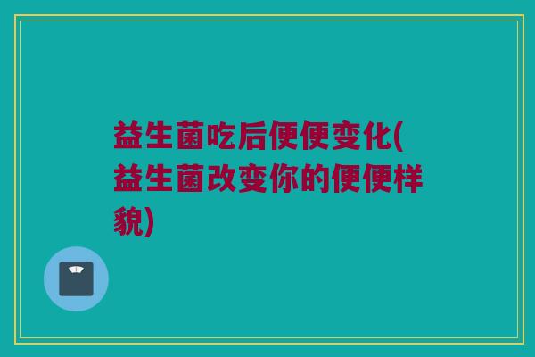 益生菌吃后便便变化(益生菌改变你的便便样貌)