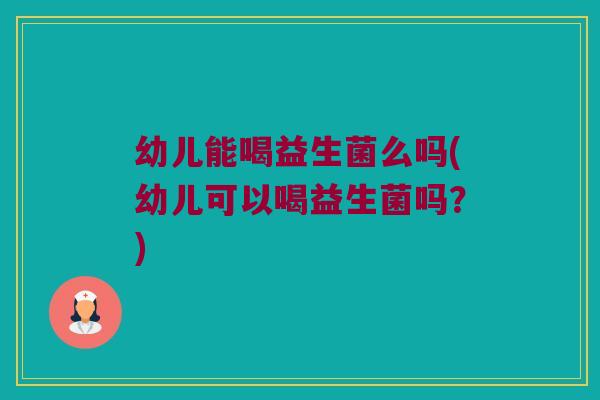 幼儿能喝益生菌么吗(幼儿可以喝益生菌吗？)