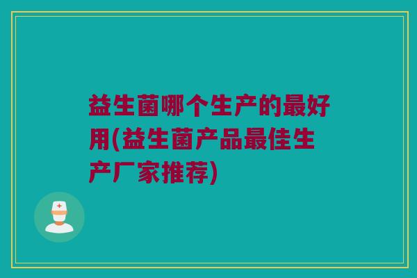 益生菌哪个生产的最好用(益生菌产品最佳生产厂家推荐)
