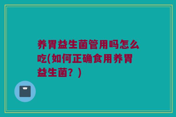养胃益生菌管用吗怎么吃(如何正确食用养胃益生菌？)