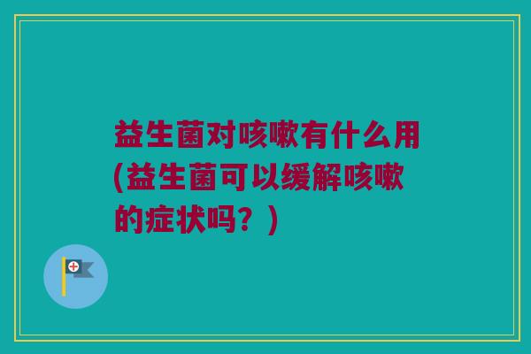 益生菌对有什么用(益生菌可以缓解的症状吗?) 益生菌对有什么用(益生菌可以缓解的症状吗?)